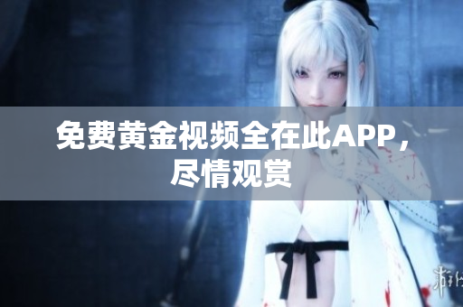 免费黄金视频全在此APP，尽情观赏