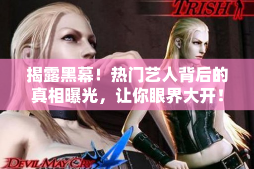 揭露黑幕！热门艺人背后的真相曝光，让你眼界大开！