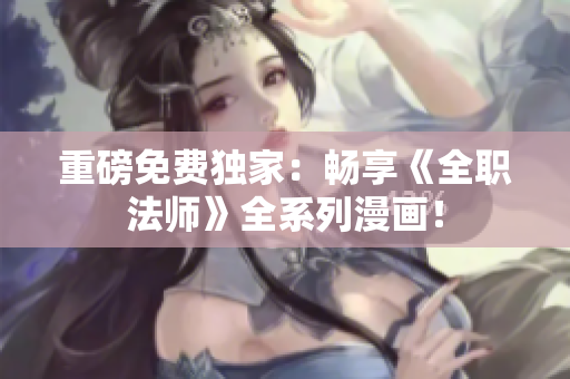 重磅免费独家：畅享《全职法师》全系列漫画！