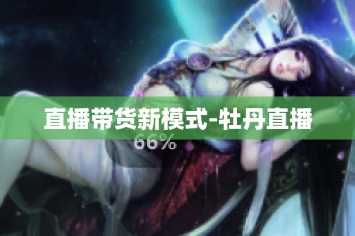 直播带货新模式-牡丹直播
