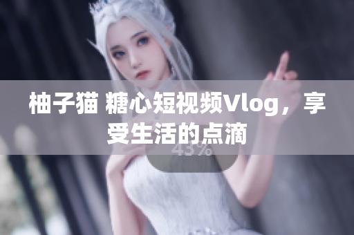 柚子猫 糖心短视频Vlog，享受生活的点滴