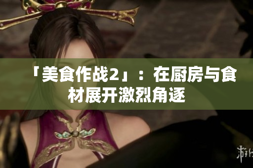 「美食作战2」：在厨房与食材展开激烈角逐