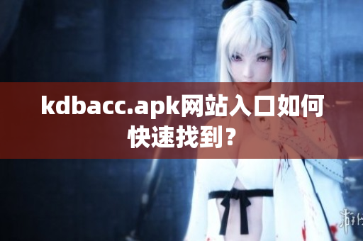 kdbacc.apk网站入口如何快速找到？