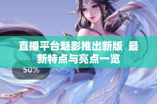 直播平台魅影推出新版  最新特点与亮点一览