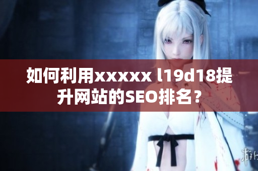 如何利用xxxxx l19d18提升网站的SEO排名？