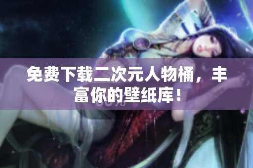 免费下载二次元人物桶，丰富你的壁纸库！