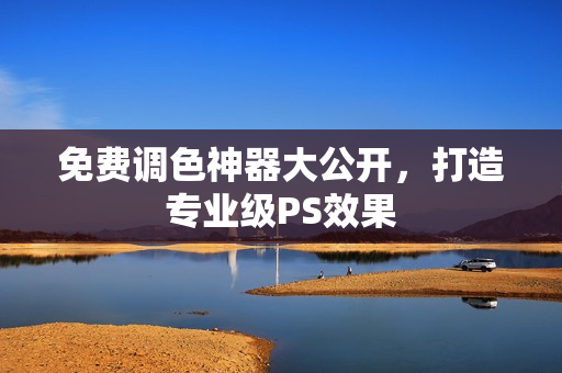 免费调色神器大公开，打造专业级PS效果
