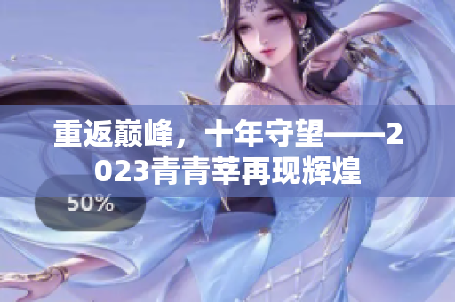 重返巅峰，十年守望——2023青青莘再现辉煌