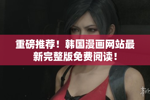 重磅推荐！韩国漫画网站最新完整版免费阅读！