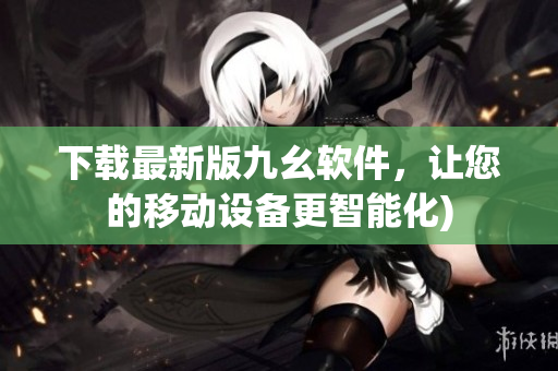 下载最新版九幺软件，让您的移动设备更智能化)