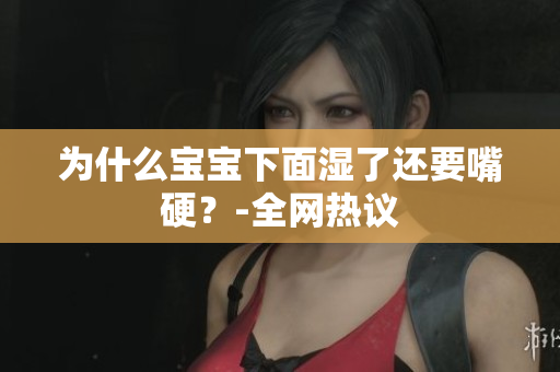 为什么宝宝下面湿了还要嘴硬？-全网热议