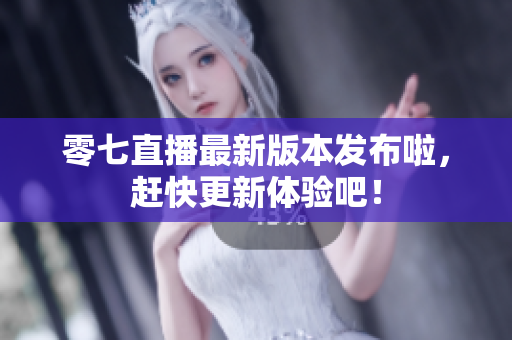 零七直播最新版本发布啦，赶快更新体验吧！