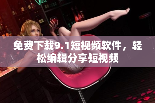 免费下载9.1短视频软件，轻松编辑分享短视频
