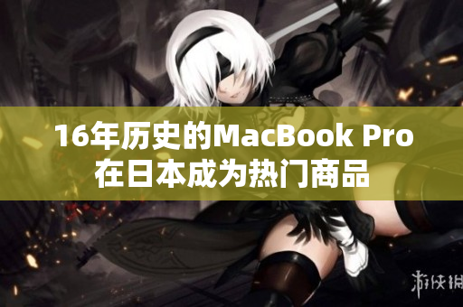 16年历史的MacBook Pro在日本成为热门商品