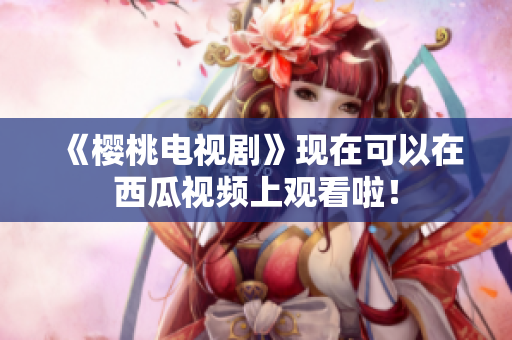 《樱桃电视剧》现在可以在西瓜视频上观看啦！