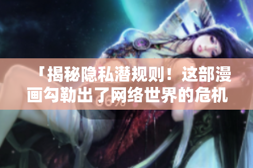 「揭秘隐私潜规则！这部漫画勾勒出了网络世界的危机」。