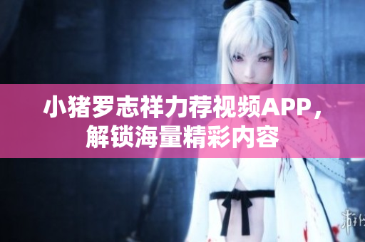 小猪罗志祥力荐视频APP，解锁海量精彩内容