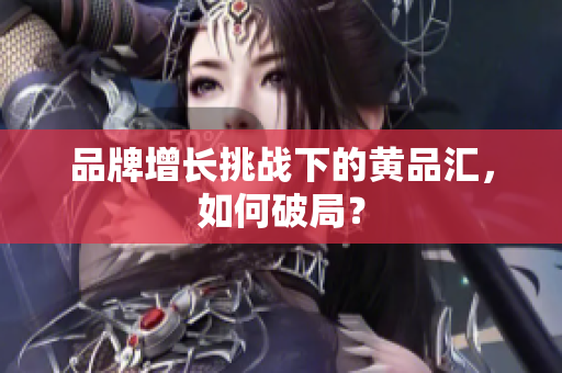 品牌增长挑战下的黄品汇，如何破局？