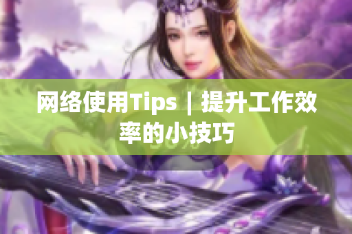 网络使用Tips︱提升工作效率的小技巧