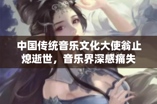 中国传统音乐文化大使翁止熄逝世，音乐界深感痛失