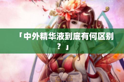 「中外精华液到底有何区别？」