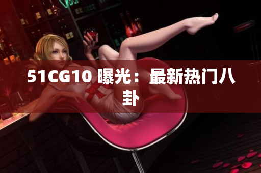 51CG10 曝光：最新热门八卦