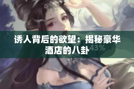 诱人背后的欲望：揭秘豪华酒店的八卦