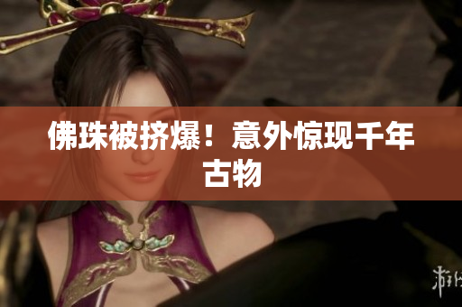 佛珠被挤爆！意外惊现千年古物
