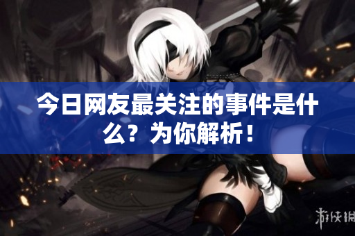 今日网友最关注的事件是什么？为你解析！
