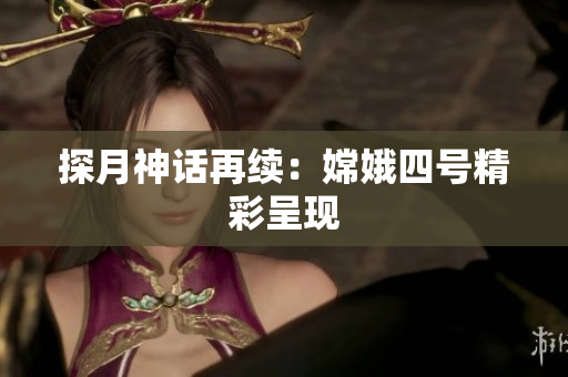 探月神话再续：嫦娥四号精彩呈现