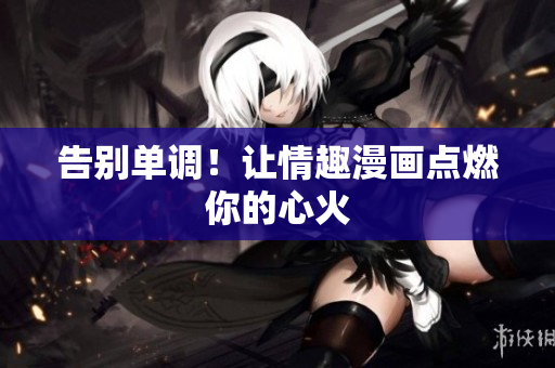 告别单调！让情趣漫画点燃你的心火