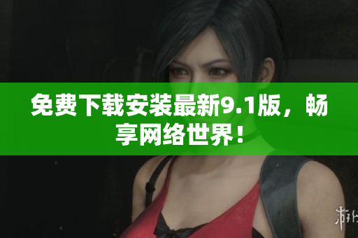 免费下载安装最新9.1版，畅享网络世界！