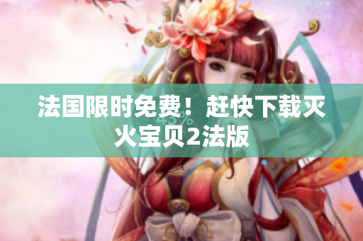 法国限时免费！赶快下载灭火宝贝2法版