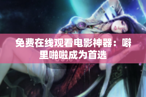 免费在线观看电影神器：噼里啪啦成为首选