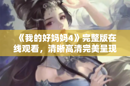 《我的好妈妈4》完整版在线观看，清晰高清完美呈现