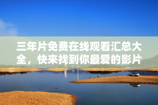 三年片免费在线观看汇总大全，快来找到你最爱的影片！
