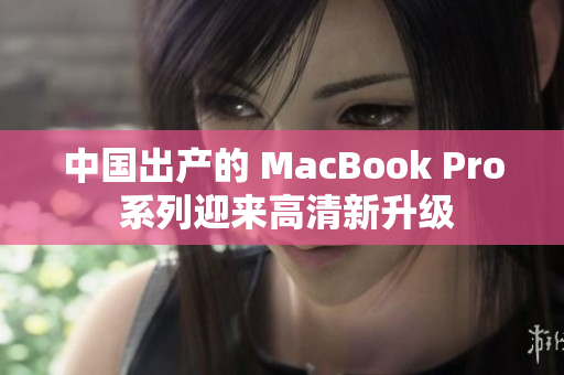 中国出产的 MacBook Pro 系列迎来高清新升级