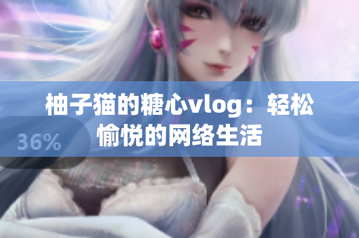 柚子猫的糖心vlog：轻松愉悦的网络生活