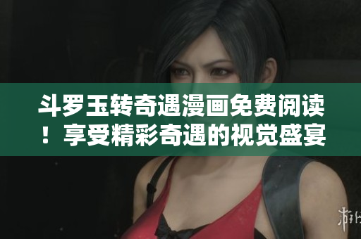 斗罗玉转奇遇漫画免费阅读！享受精彩奇遇的视觉盛宴！