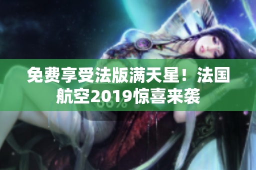 免费享受法版满天星！法国航空2019惊喜来袭