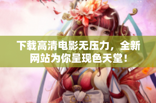 下载高清电影无压力，全新网站为你呈现色天堂！