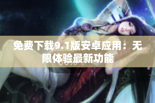 免费下载9.1版安卓应用：无限体验最新功能