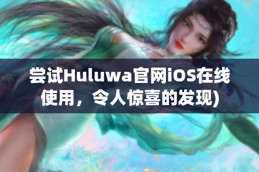 尝试Huluwa官网iOS在线使用，令人惊喜的发现)