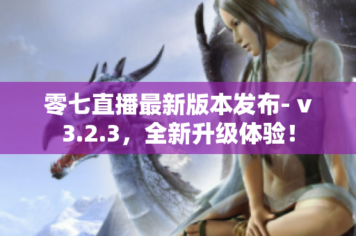 零七直播最新版本发布- v3.2.3，全新升级体验！