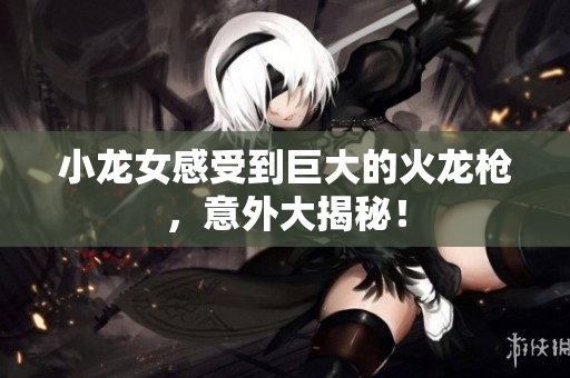 小龙女感受到巨大的火龙枪，意外大揭秘！