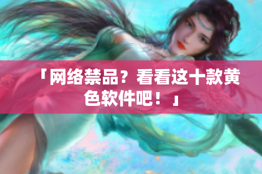 「网络禁品？看看这十款黄色软件吧！」