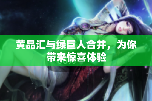 黄品汇与绿巨人合并，为你带来惊喜体验