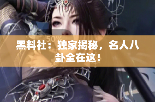 黑料社：独家揭秘，名人八卦全在这！