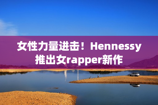 女性力量进击！Hennessy推出女rapper新作