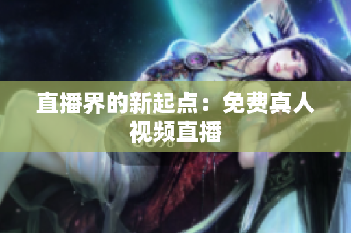 直播界的新起点：免费真人视频直播